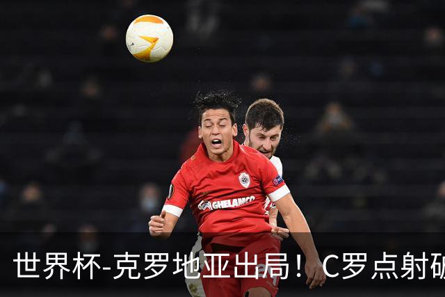 世界杯-克罗地亚出局！C罗点射破荒拉莫斯94分钟绝杀 葡萄牙2-1晋级