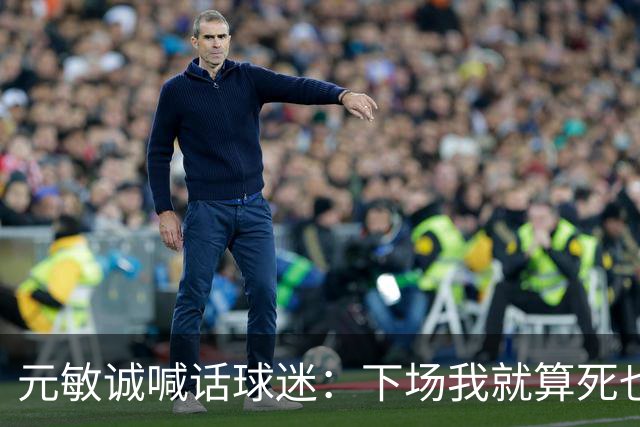 元敏诚喊话球迷：下场我就算死也要死在场上，不要输球时说脏话