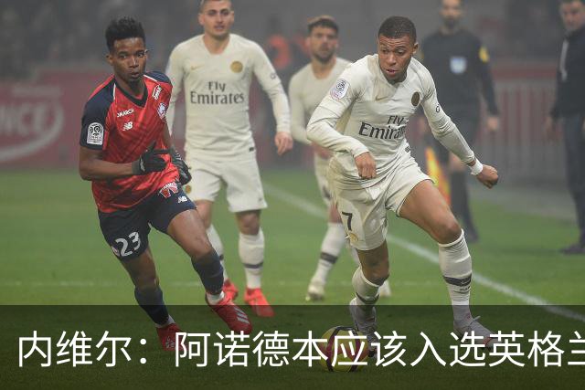 内维尔：阿诺德本应该入选英格兰队，但防守不稳让他付出代价