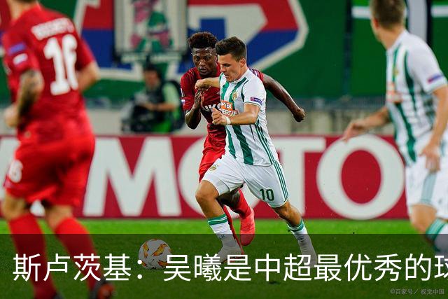 斯卢茨基：吴曦是中超最优秀的球员之一 我们给予薛庆浩极大信任