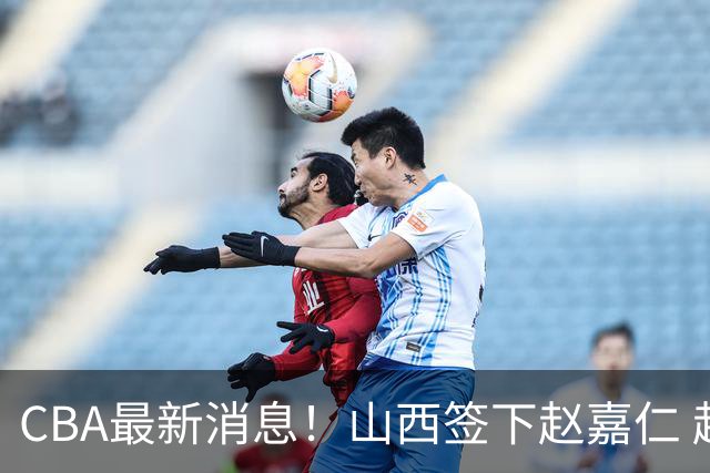 CBA最新消息！山西签下赵嘉仁 赵继伟突发伤情 北京首钢有意布朗